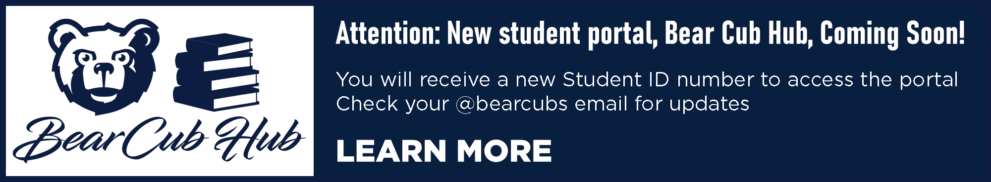 Bearcub hub Attention:New Student portal,Bearcub Hub, Coming Soon! You will receive a new Student ID number to access the portal check your @bearcubs email for updates learn more